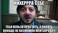 нихеррра себе тебя нельзя простить, а понять вообще не возможно Мем Бородач