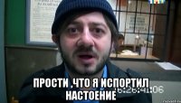  прости ,что я испортил настоение