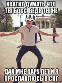 Хватит думать что ты босс, ведь ты не ДДТ дай мне пару лет и я прославлюсь в СНГ