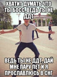 Хватит думать что ты босс, ведь ты не ДДТ ведь ты не ДДТ, дай мне пару лет и я прославлюсь в СНГ