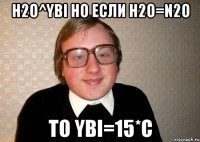 Н2О^YBI но если H2O=N2O то YBI=15*С