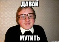 Давай мутить