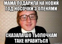 Мама подарила на Новий Год носочки з оленями сказала шо тьолочкам таке нравиться