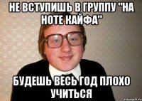 не вступишь в группу "на ноте кайфа" будешь весь год плохо учиться