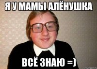 Я у мамы Алёнушка Всё знаю =)