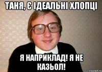 Таня, є ідеальні хлопці Я наприклад! Я не казьол!