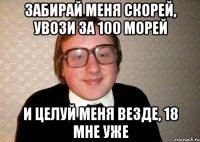 забирай меня скорей, увози за 100 морей и целуй меня везде, 18 мне уже