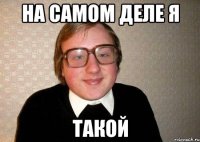 На самом деле я такой