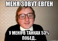 Меня зовут Евген у меня в танках 53% побед..