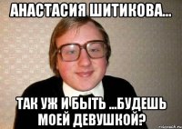 АНАСТАСИЯ ШИТИКОВА... ТАК УЖ И БЫТЬ ...БУДЕШЬ МОЕЙ ДЕВУШКОЙ?