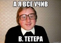 А я все учив В. Тетера