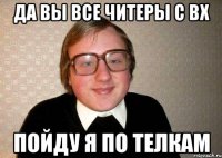 Да вы все читеры с вх Пойду я по телкам