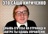 это саша кириченко добавь его себе на страницу и завтра ты сдашь управление