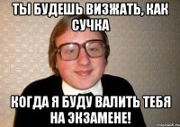 Ты будешь визжать, как сучка Когда я буду валить тебя на экзамене!