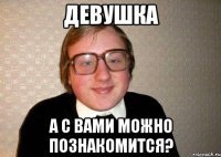 девушка а с вами можно познакомится?