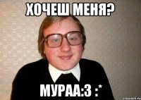 Хочеш меня? МУРАА:3 :*