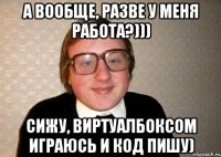 А вообще, разве у меня работа?))) Сижу, виртуалбоксом играюсь и код пишу)