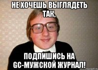 Не хочешь выглядеть так, Подпишись на GC-мужской журнал!