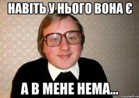 навіть у нього вона є а в мене нема...