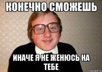 Конечно сможешь иначе я не женюсь на тебе