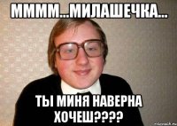 Мммм...милашечка... Ты миня наверна хочеш????