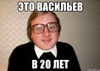 ЭТО ВАСИЛЬЕВ В 20 ЛЕТ