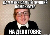 ДА У МЕНЯ САМЫЙ ЛУЧШИЙ КОМПЬЮТЕР НА ДЕВЯТОВКЕ