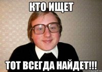 Кто ищет тот всегда найдет!!!