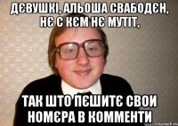 Дєвушкі, Альоша свабодєн, нє с кєм нє мутіт, Так што пєшитє свои номєра в комменти