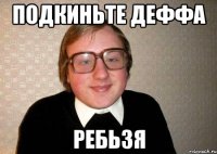 Подкиньте деффа ребьзя