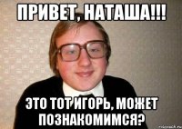 Привет, Наташа!!! Это тот Игорь, может познакомимся?