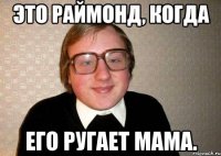 это раймонд, когда Его ругает мама.