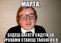 Марта, Будеш багато сидіти за уроками станеш такою як я