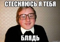 Стесняюсь я тебя Блядь