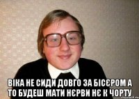  Віка не сиди довго за бісєром а то будеш мати нєрви нє к чорту