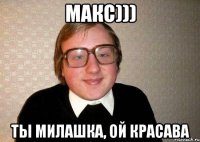 МАКС))) ТЫ МИЛАШКА, ой КРАСАВА