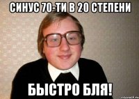 синус 70-ти в 20 степени быстро бля!