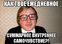 как твоё ежедневное суммарное внутреннее самочувствие?!