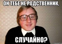 он тебе не родственник, случайно?