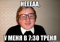 НЕЕЕАА, У меня в 7:30 треня