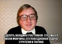  Сделать женщину счастливой- это смысл жизни мужчины, его повседневная задача, стратегия и тактика