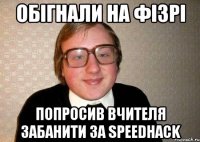 Обігнали на фізрі Попросив вчителя забанити за speedhack