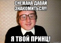 снежана давай знакомиться!! я твой принц!