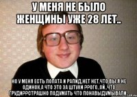 у меня не было женщины уже 28 лет.. но у меня есть лопата и рапид,нет нет,что вы,я не одинок,а что это за штуки ??ого..ой..что груди??страшно подумать что понавыдумывали..