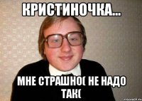 Кристиночка... мне страшно( не надо так(