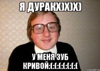 Я дуракx)x)x) У меня зуб кривой:(:(:(:(:(:(:(