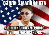 взяли з малой кота а він жирний америкос не понімає кс-кс-кс