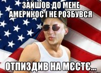зайшов до мене америкос і не розбувся отпиздив на мєстє...
