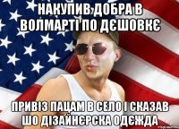 накупив добра в волмарті по дєшовкє привіз пацам в село і сказав шо дізайнєрска одєжда