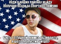 куди в наших районах не йду получаю пізди за спорт костюмчик б'ють і тітушкой якимсь обзивають, я шото пропустив чи шо?